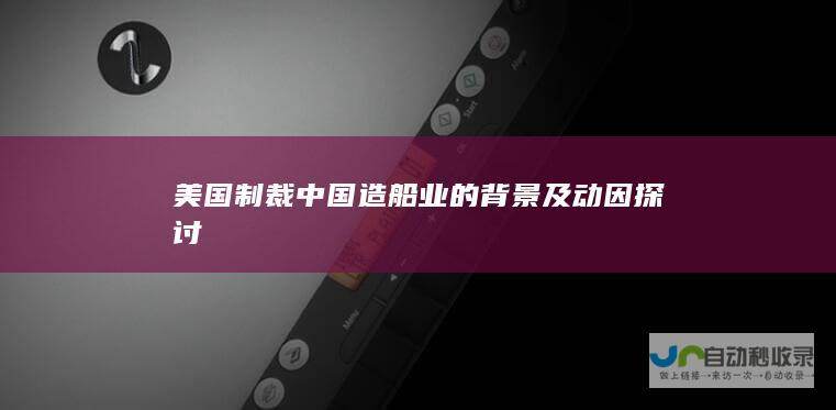 美国制裁中国造船业的背景及动因探讨