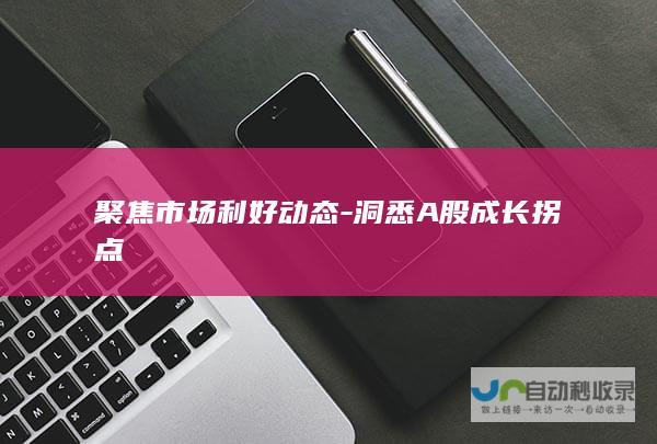 聚焦市场利好动态-洞悉A股成长拐点