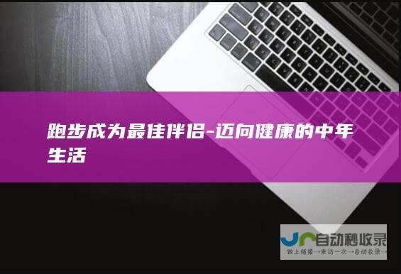 跑步成为最佳伴侣-迈向健康的中年生活