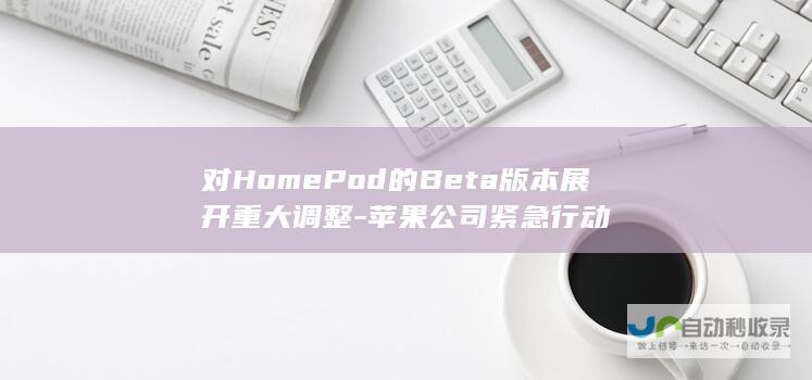 对HomePod的Beta版本展开重大调整-苹果公司紧急行动