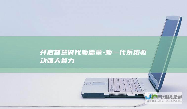 开启智慧时代新篇章-新一代系统驱动强大算力