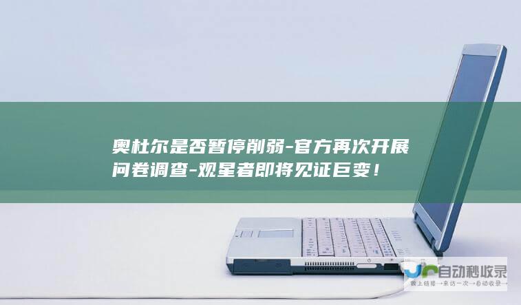 奥杜尔是否暂停削弱-官方再次开展问卷调查-观星者即将见证巨变！