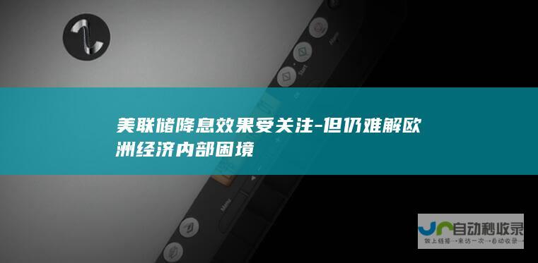 美联储降息效果受关注-但仍难解欧洲经济内部困境