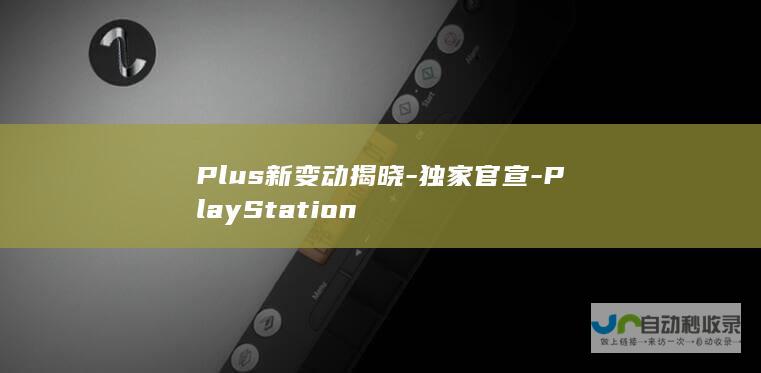 Plus新变动揭晓-独家官宣-PlayStation