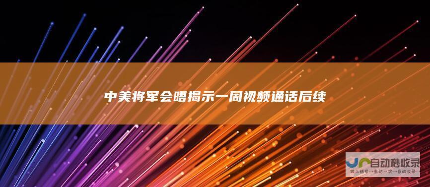 中美将军会晤揭示一周视频通话后续