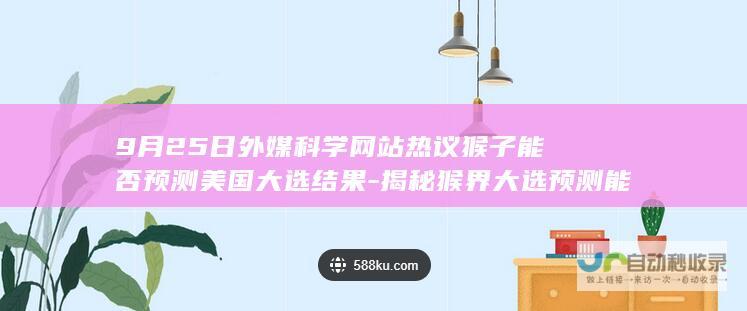 9月25日外媒科学网站热议猴子能否预测美国大选结果-揭秘猴界大选预测能力