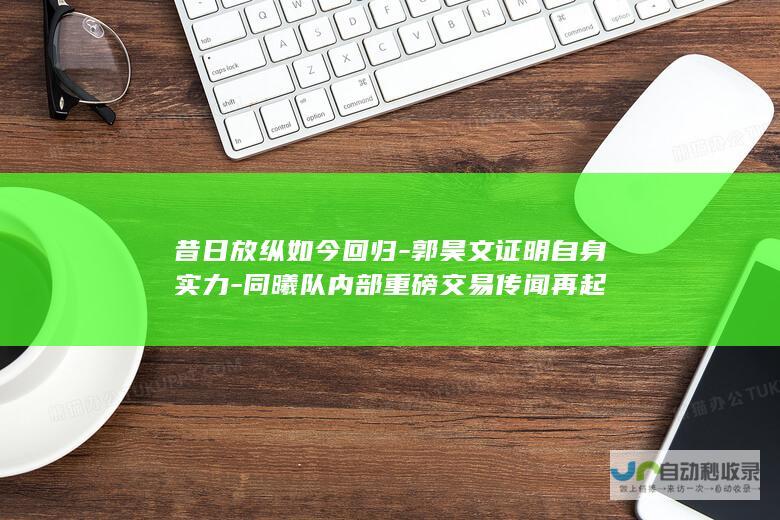 昔日放纵如今回归-郭昊文证明自身实力-同曦队内部重磅交易传闻再起