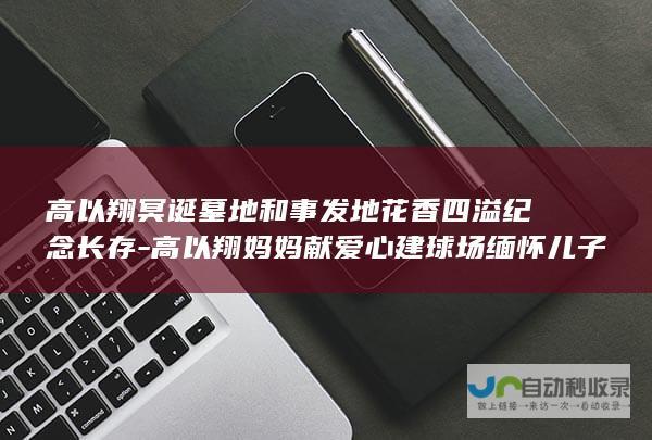 高以翔冥诞墓地和事发地花香四溢纪念长存-高以翔妈妈献爱心建球场缅怀儿子离世之憾