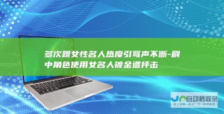 多次蹭女性名人热度引骂声不断-剧中角色使用女名人镀金遭抨击