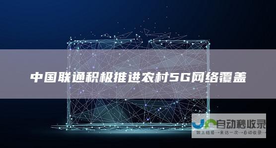 中国联通积极推进农村5G网络覆盖