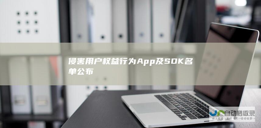 侵害用户权益行为App及SDK名单公布