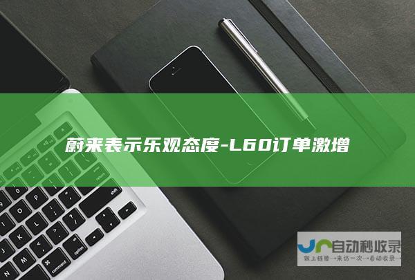 蔚来表示乐观态度-L60订单激增