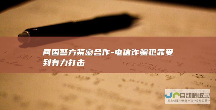 两国警方紧密合作-电信诈骗犯罪受到有力打击