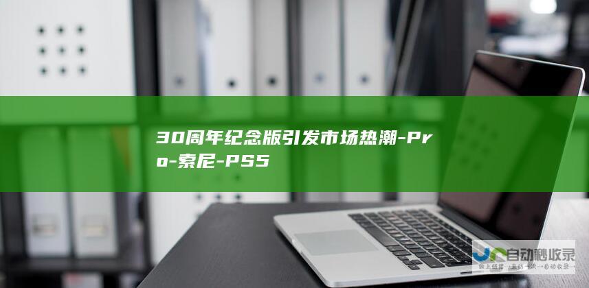 30周年纪念版引发市场热潮-Pro-索尼-PS5