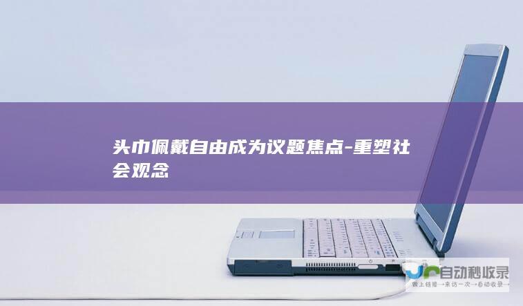 头巾佩戴自由成为议题焦点-重塑社会观念