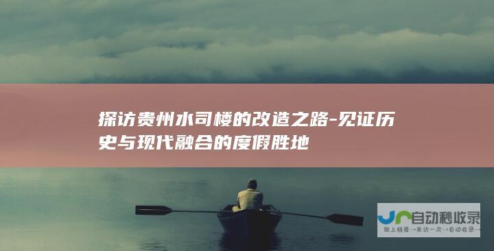 探访贵州水司楼的改造之路-见证历史与现代融合的度假胜地