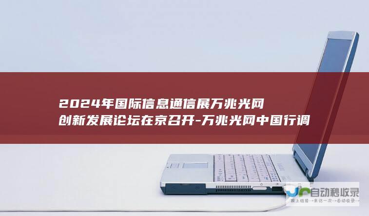 2024年国际信息通信展万兆光网创新发展论坛在京召开-万兆光网中国行调研活动正式启动