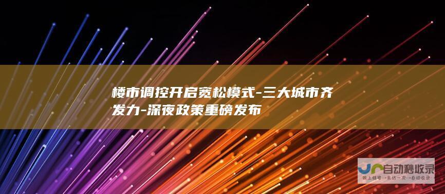 楼市调控开启宽松模式-三大城市齐发力-深夜政策重磅发布