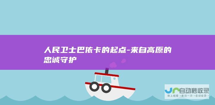 人民卫士巴依卡的起点-来自高原的忠诚守护