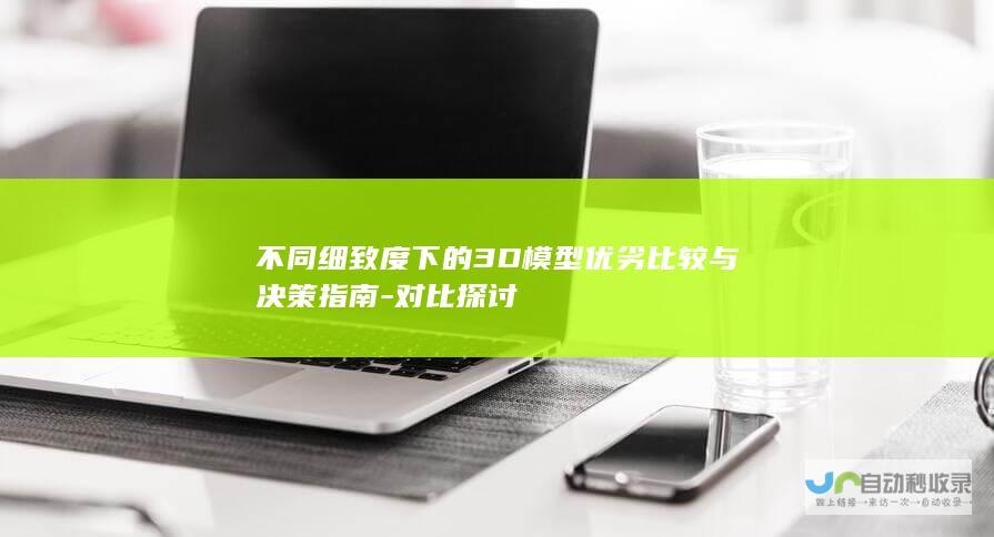 不同细致度下的3D模型优劣比较与决策指南-对比探讨