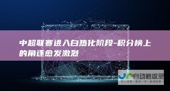 中超联赛进入白热化阶段-积分榜上的角逐愈发激烈