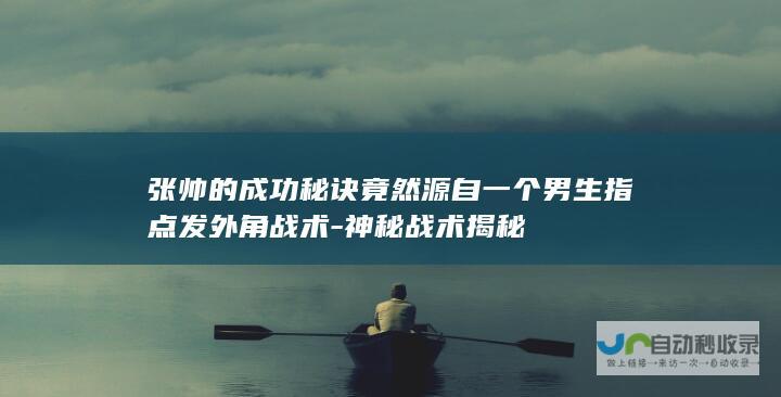 张帅的成功秘诀竟然源自一个男生指点发外角战术-神秘战术揭秘