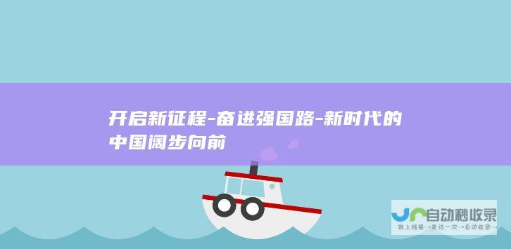 开启新征程-奋进强国路-新时代的中国阔步向前