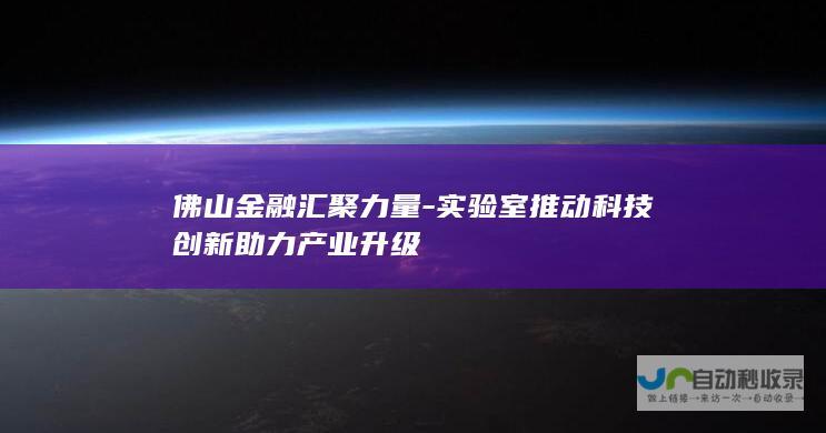 佛山金融汇聚力量-实验室推动科技创新助力产业升级