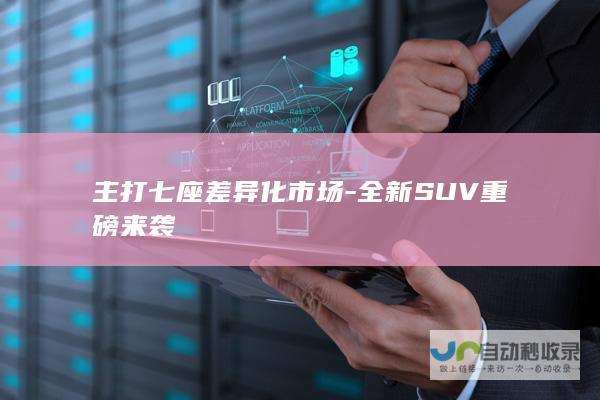 主打七座差异化市场-全新SUV重磅来袭