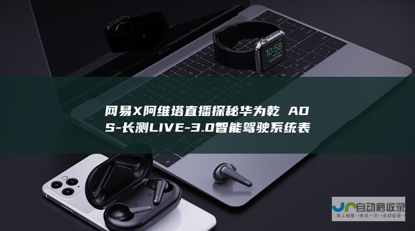 网易X阿维塔直播探秘华为乾夑ADS-长测LIVE-3.0智能驾驶系统表现如何