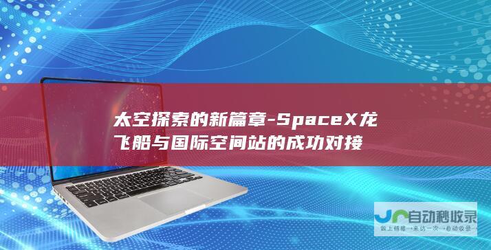 太空探索的新篇章-SpaceX龙飞船与国际空间站的成功对接