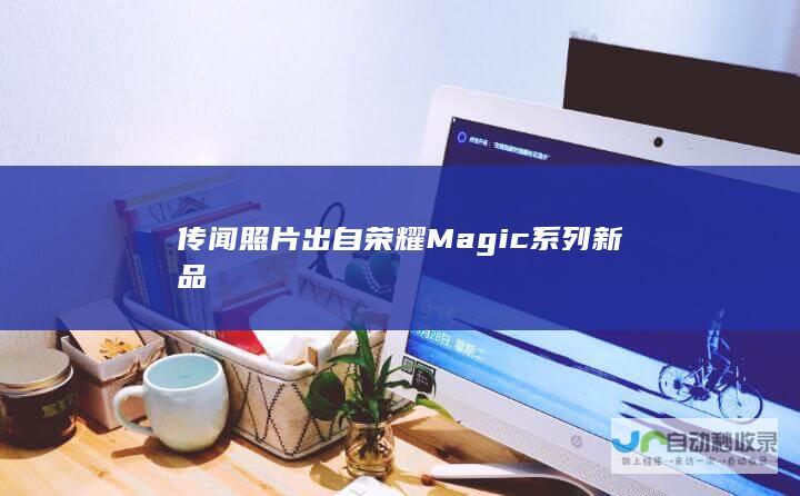 传闻照片出自荣耀Magic系列新品