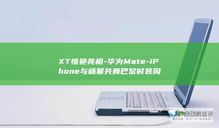 XT惊艳亮相-华为Mate-iPhone与杨幂共舞巴黎时装周