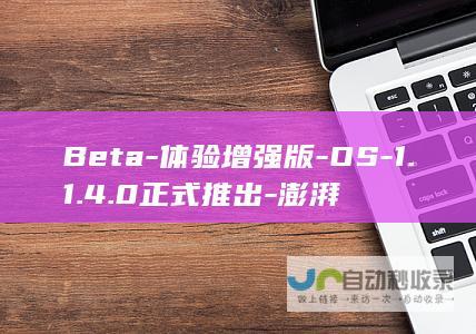 Beta-体验增强版-OS-1.1.4.0正式推出-澎湃