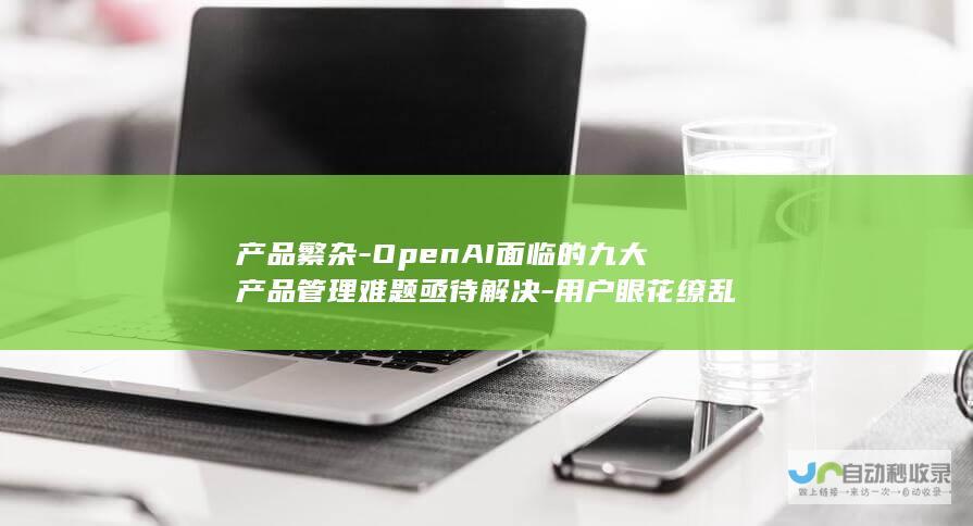 产品繁杂-OpenAI面临的九大产品管理难题亟待解决-用户眼花缭乱