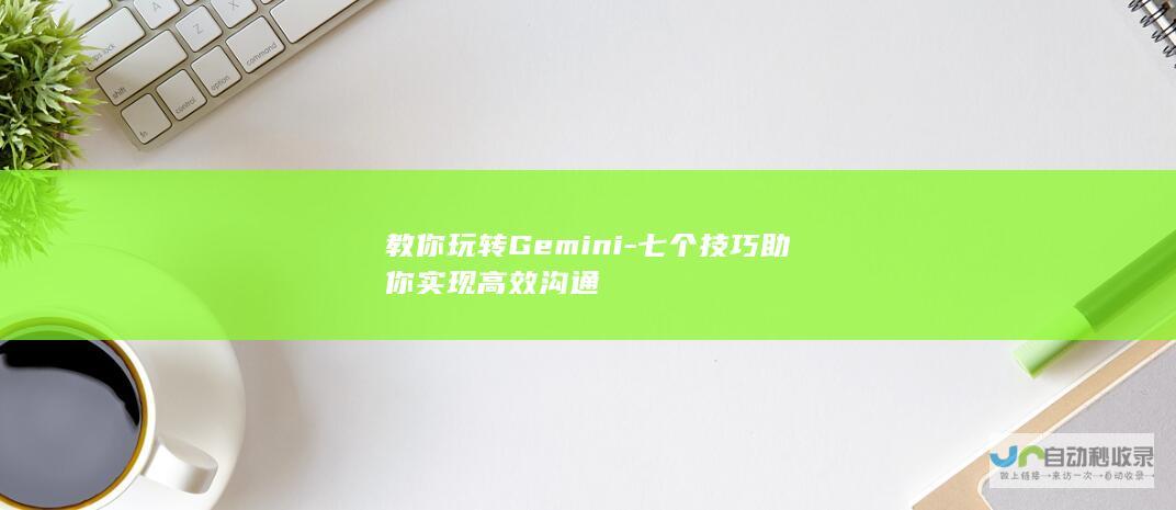 教你玩转Gemini-七个技巧助你实现高效沟通