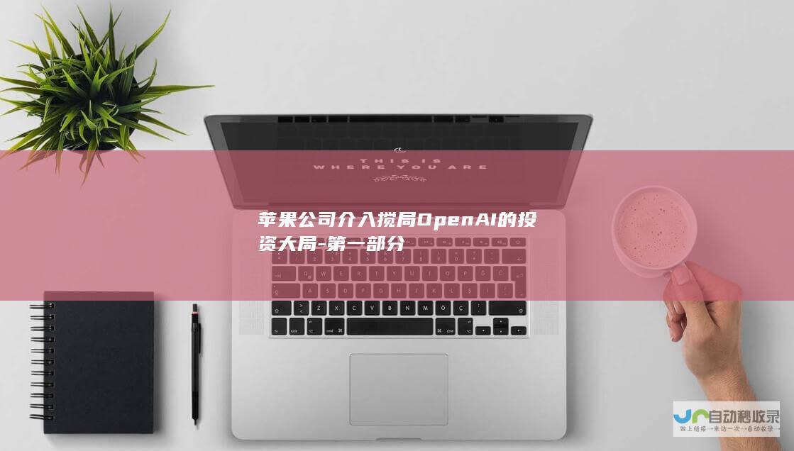 苹果公司介入搅局OpenAI的投资大局-第一部分