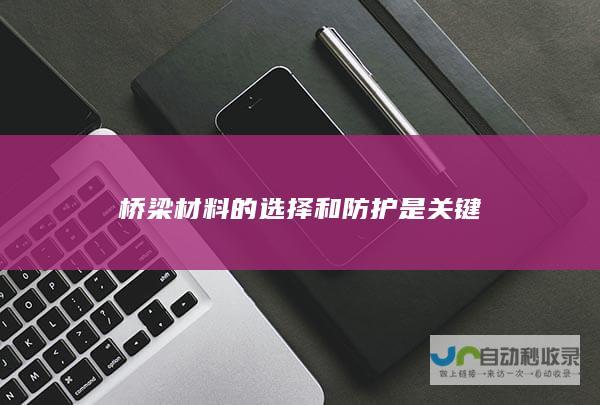 桥梁材料的选择和防护是关键