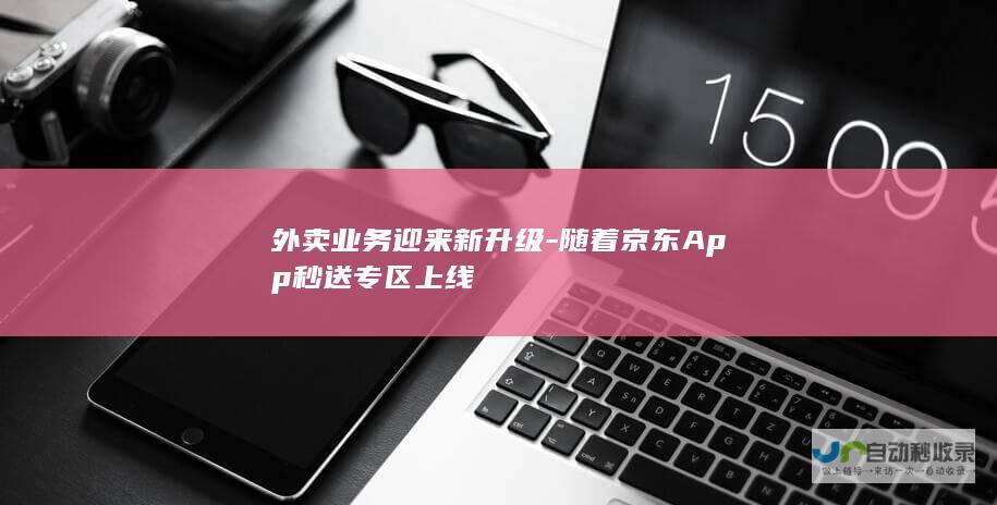 外卖业务迎来新升级-随着京东App秒送专区上线