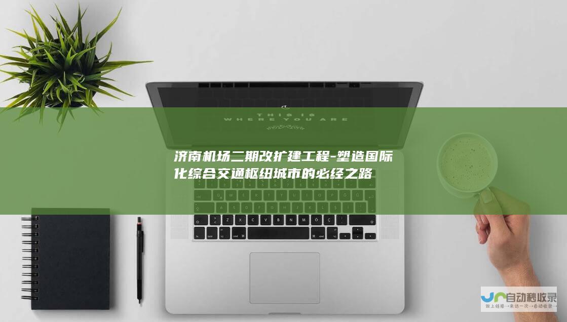 济南机场二期改扩建工程-塑造国际化综合交通枢纽城市的必经之路