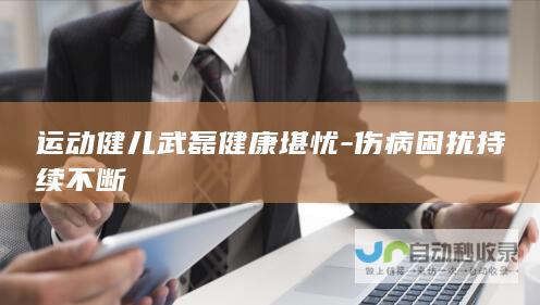 运动健儿武磊健康堪忧-伤病困扰持续不断