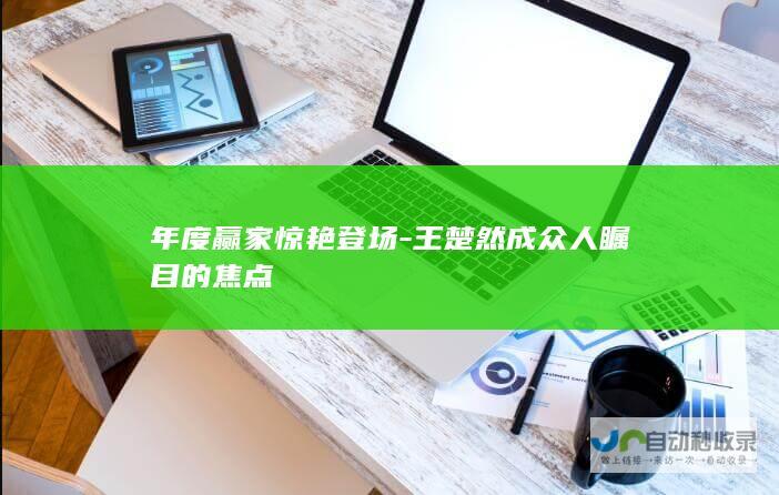 年度赢家惊艳登场-王楚然成众人瞩目的焦点