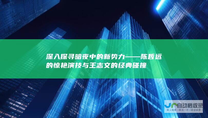 深入探寻暗夜中的新势力——陈哲远的惊艳演技与王志文的经典碰撞