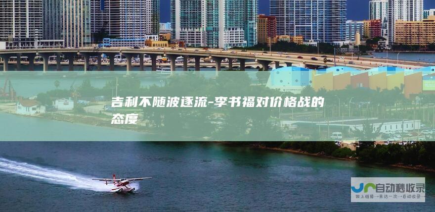 吉利不随波逐流-李书福对价格战的态度