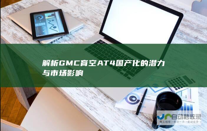 解析GMC育空AT4国产化的潜力与市场影响