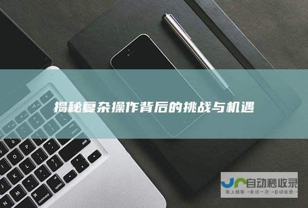 揭秘复杂操作背后的挑战与机遇