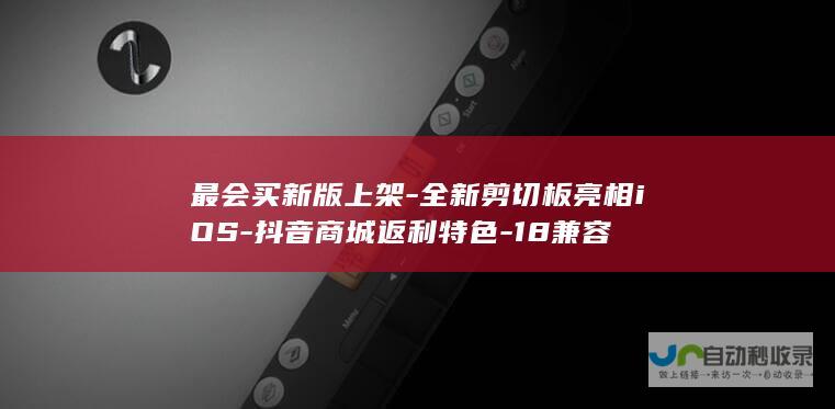 最会买新版上架-全新剪切板亮相iOS-抖音商城返利特色-18兼容