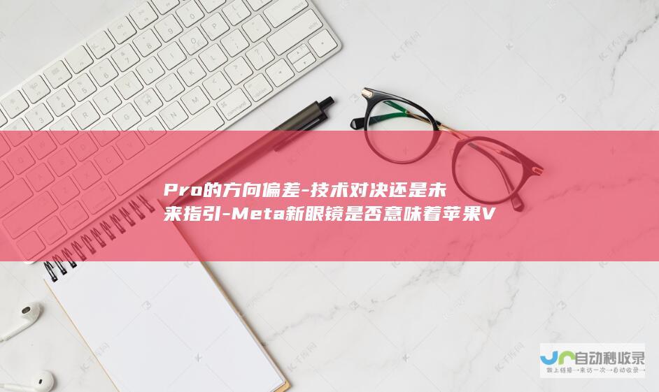 Pro的方向偏差-技术对决还是未来指引-Meta新眼镜是否意味着苹果Vision