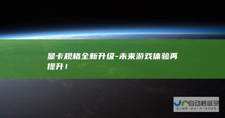 显卡规格全新升级-未来游戏体验再提升！