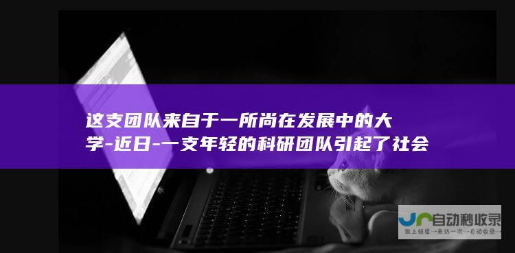 这支团队来自于一所尚在发展中的大学-近日-一支年轻的科研团队引起了社会各界的广泛关注